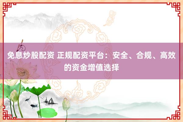 免息炒股配资 正规配资平台：安全、合规、高效的资金增值选择