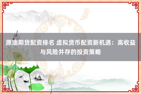 原油期货配资排名 虚拟货币配资新机遇：高收益与风险并存的投资策略