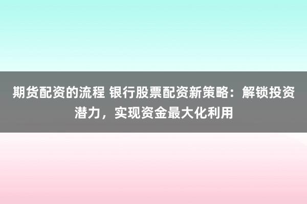 期货配资的流程 银行股票配资新策略：解锁投资潜力，实现资金最大化利用