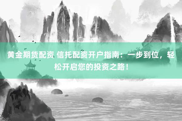 黄金期货配资 信托配资开户指南：一步到位，轻松开启您的投资之路！