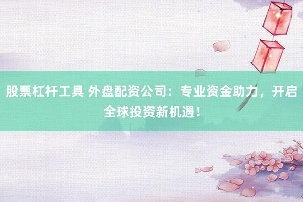 股票杠杆工具 外盘配资公司：专业资金助力，开启全球投资新机遇！
