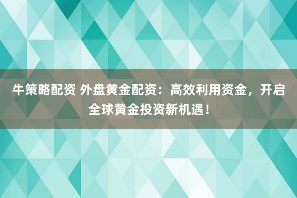 牛策略配资 外盘黄金配资：高效利用资金，开启全球黄金投资新机遇！