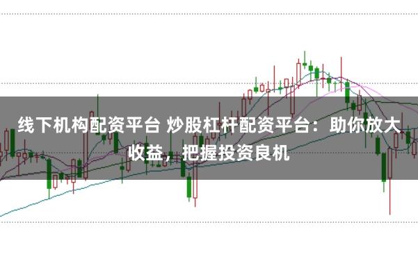 线下机构配资平台 炒股杠杆配资平台：助你放大收益，把握投资良机