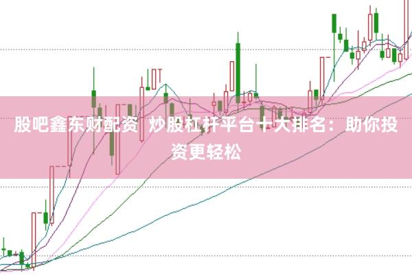 股吧鑫东财配资  炒股杠杆平台十大排名：助你投资更轻松
