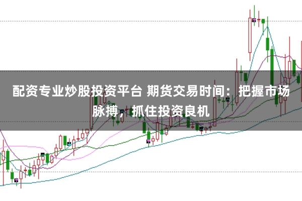 配资专业炒股投资平台 期货交易时间：把握市场脉搏，抓住投资良机