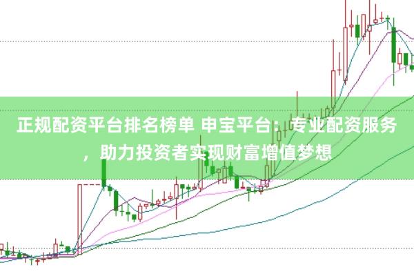 正规配资平台排名榜单 申宝平台：专业配资服务，助力投资者实现财富增值梦想