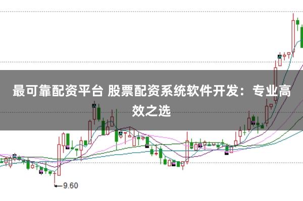 最可靠配资平台 股票配资系统软件开发：专业高效之选