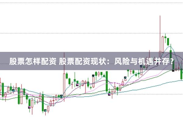 股票怎样配资 股票配资现状：风险与机遇并存？