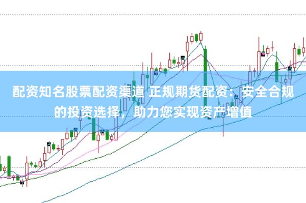 配资知名股票配资渠道 正规期货配资：安全合规的投资选择，助力您实现资产增值