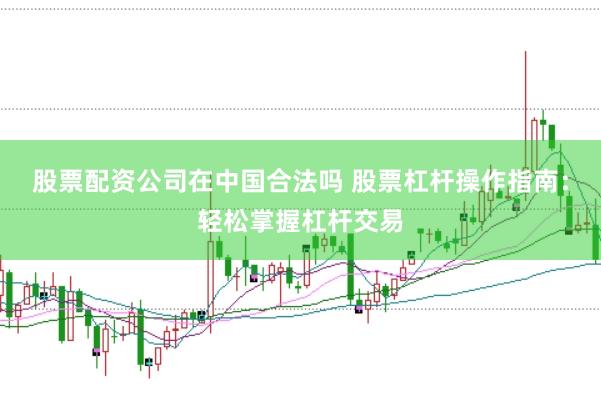 股票配资公司在中国合法吗 股票杠杆操作指南：轻松掌握杠杆交易