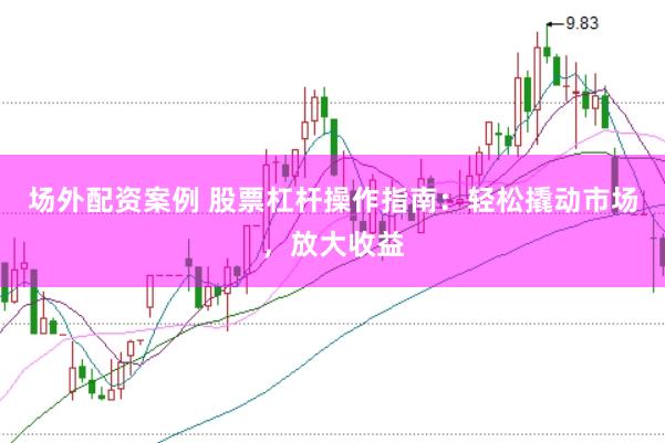 场外配资案例 股票杠杆操作指南：轻松撬动市场，放大收益