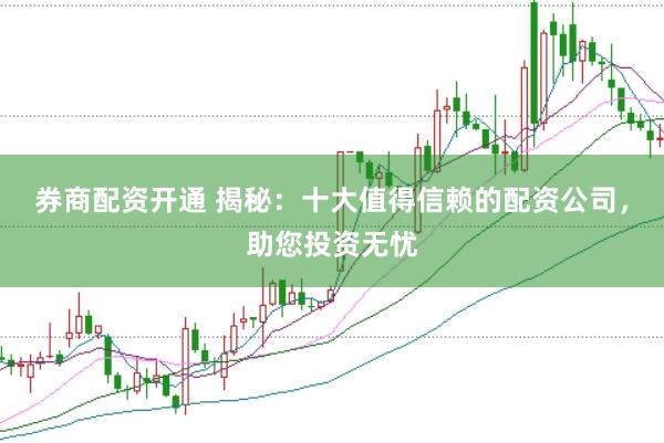券商配资开通 揭秘：十大值得信赖的配资公司，助您投资无忧