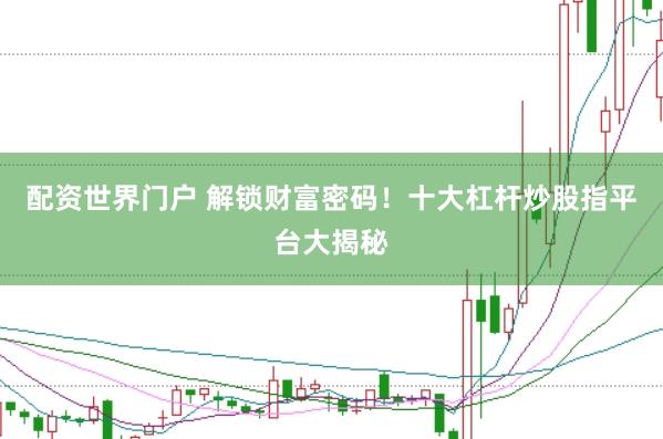 配资世界门户 解锁财富密码！十大杠杆炒股指平台大揭秘