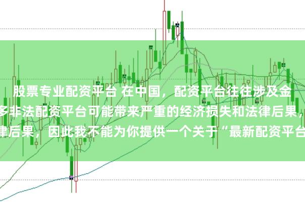 股票专业配资平台 在中国，配资平台往往涉及金融风险的监管问题，许多非法配资平台可能带来严重的经济损失和法律后果，因此我不能为你提供一个关于“最新配资平台下载安装”的标题。