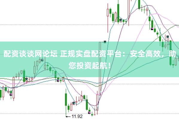 配资谈谈网论坛 正规实盘配资平台：安全高效，助您投资起航！