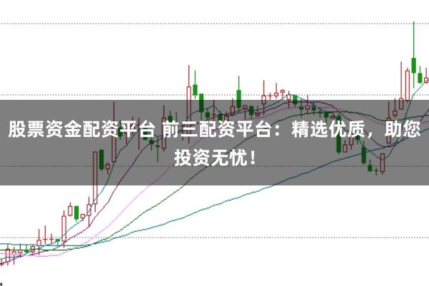 股票资金配资平台 前三配资平台：精选优质，助您投资无忧！
