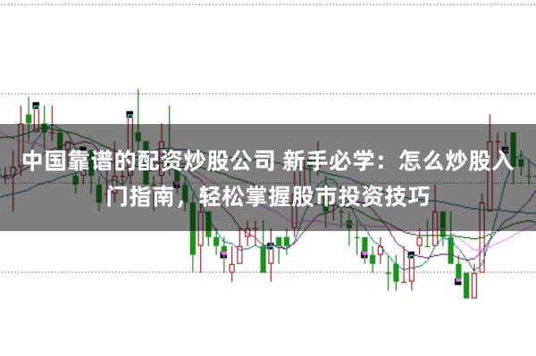 中国靠谱的配资炒股公司 新手必学：怎么炒股入门指南，轻松掌握股市投资技巧