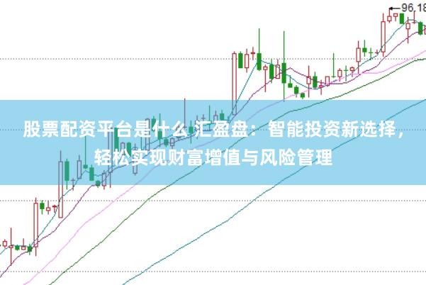 股票配资平台是什么 汇盈盘：智能投资新选择，轻松实现财富增值与风险管理