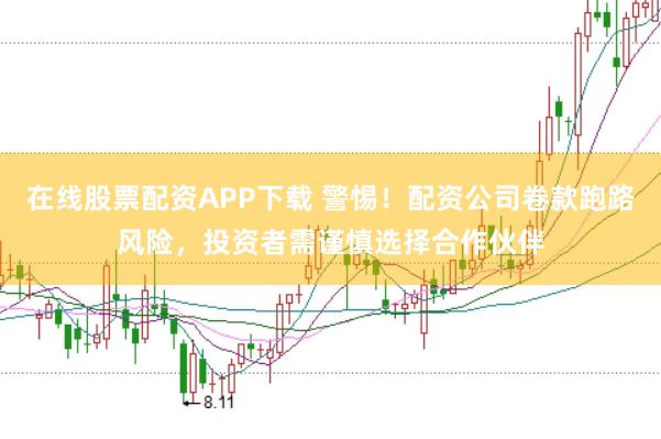 在线股票配资APP下载 警惕！配资公司卷款跑路风险，投资者需谨慎选择合作伙伴