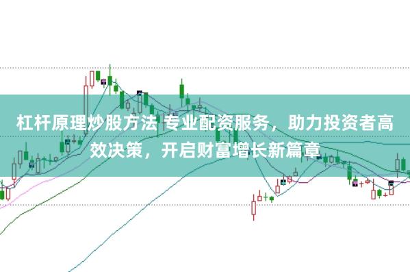 杠杆原理炒股方法 专业配资服务，助力投资者高效决策，开启财富增长新篇章