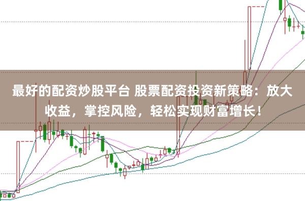 最好的配资炒股平台 股票配资投资新策略：放大收益，掌控风险，轻松实现财富增长！