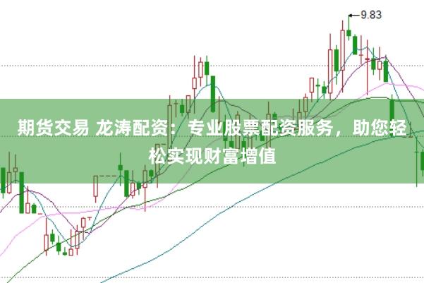 期货交易 龙涛配资：专业股票配资服务，助您轻松实现财富增值
