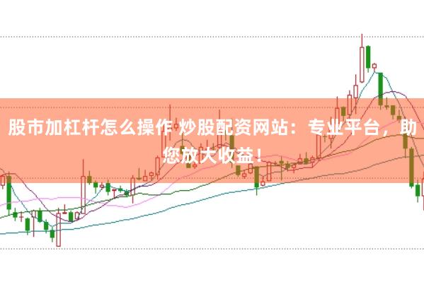 股市加杠杆怎么操作 炒股配资网站：专业平台，助您放大收益！