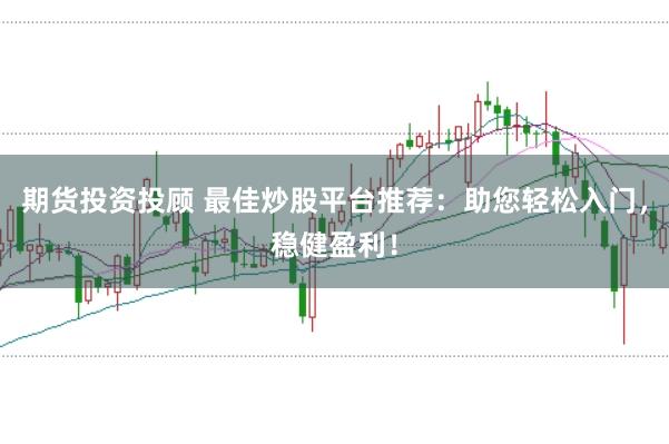 期货投资投顾 最佳炒股平台推荐：助您轻松入门，稳健盈利！