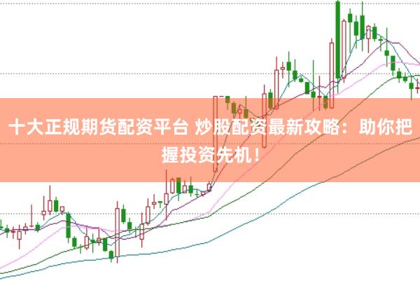 十大正规期货配资平台 炒股配资最新攻略：助你把握投资先机！