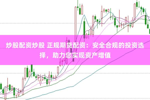 炒股配资炒股 正规期货配资：安全合规的投资选择，助力您实现资产增值