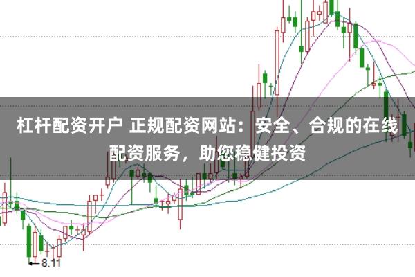 杠杆配资开户 正规配资网站：安全、合规的在线配资服务，助您稳健投资