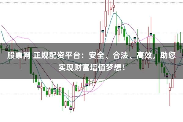 股票网 正规配资平台：安全、合法、高效，助您实现财富增值梦想！