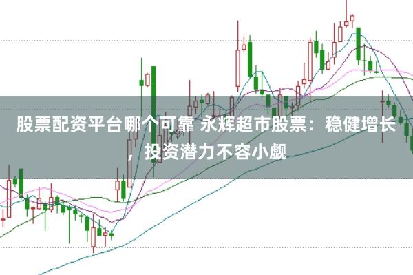 股票配资平台哪个可靠 永辉超市股票：稳健增长，投资潜力不容小觑