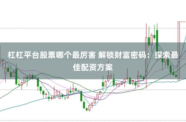 杠杠平台股票哪个最厉害 解锁财富密码：探索最佳配资方案