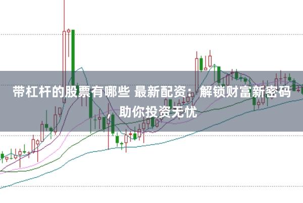 带杠杆的股票有哪些 最新配资：解锁财富新密码，助你投资无忧