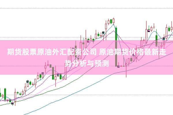 期货股票原油外汇配资公司 原油期货价格最新走势分析与预测