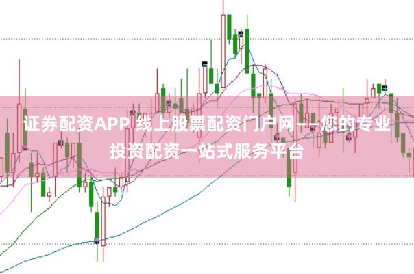 证券配资APP 线上股票配资门户网——您的专业投资配资一站式服务平台