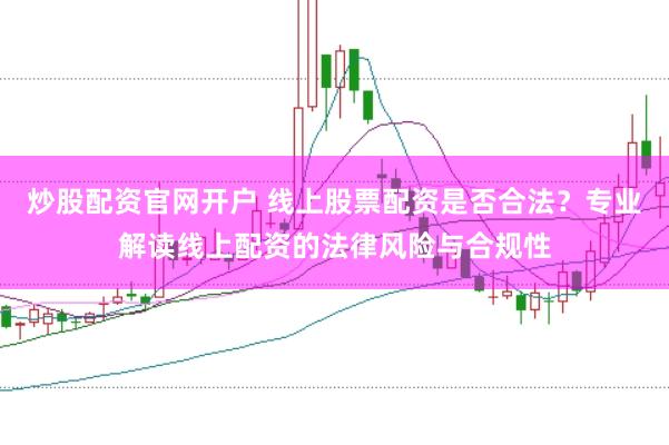 炒股配资官网开户 线上股票配资是否合法？专业解读线上配资的法律风险与合规性