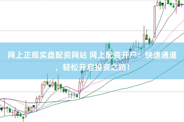 网上正规实盘配资网站 网上配资开户：快速通道，轻松开启投资之路！