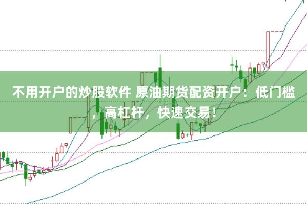 不用开户的炒股软件 原油期货配资开户：低门槛，高杠杆，快速交易！