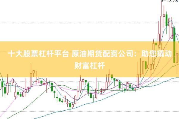 十大股票杠杆平台 原油期货配资公司：助您撬动财富杠杆