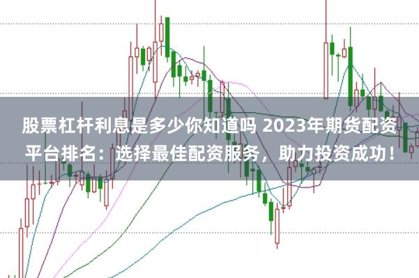 股票杠杆利息是多少你知道吗 2023年期货配资平台排名：选择最佳配资服务，助力投资成功！
