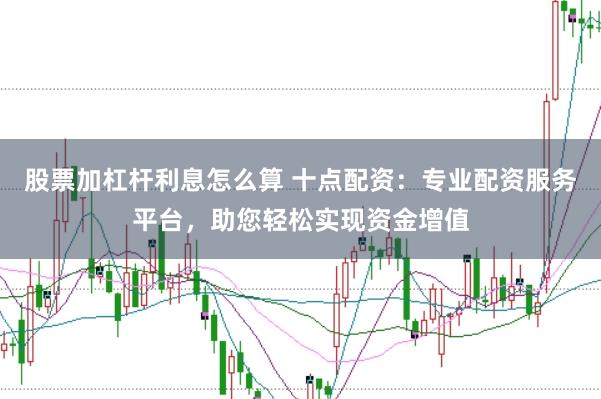 股票加杠杆利息怎么算 十点配资：专业配资服务平台，助您轻松实现资金增值