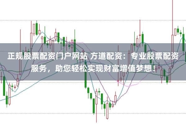 正规股票配资门户网站 方道配资：专业股票配资服务，助您轻松实现财富增值梦想！