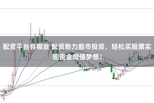配资平台有哪些 配资助力股市投资，轻松买股票实现资金增值梦想！