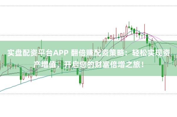 实盘配资平台APP 翻倍赚配资策略：轻松实现资产增值，开启您的财富倍增之旅！