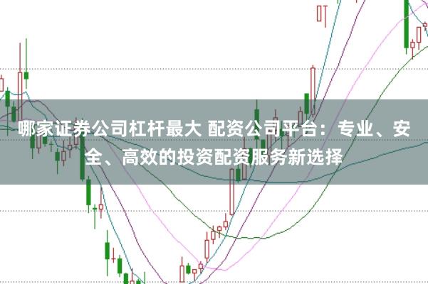 哪家证券公司杠杆最大 配资公司平台：专业、安全、高效的投资配资服务新选择