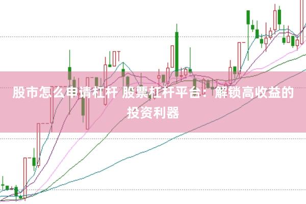 股市怎么申请杠杆 股票杠杆平台：解锁高收益的投资利器