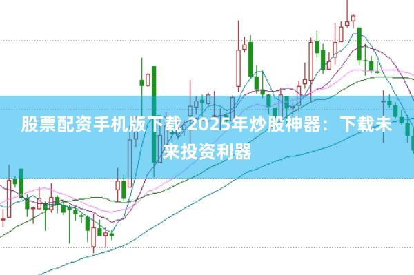 股票配资手机版下载 2025年炒股神器：下载未来投资利器