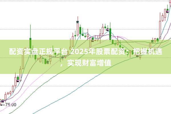 配资实盘正规平台 2025年股票配资：把握机遇，实现财富增值